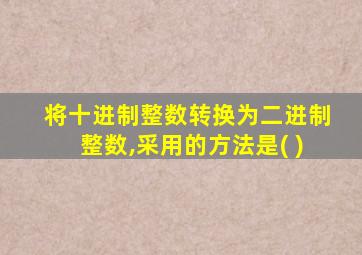 将十进制整数转换为二进制整数,采用的方法是( )